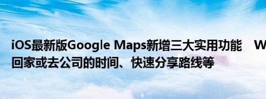 iOS最新版Google Maps新增三大实用功能　Widget查看回家或去公司的时间、快速分享路线等