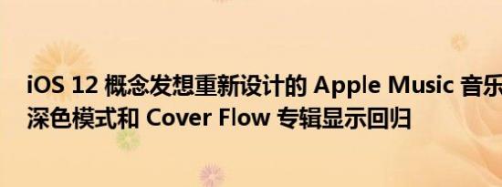 iOS 12 概念发想重新设计的 Apple Music 音乐播放介面、深色模式和 Cover Flow 专辑显示回归