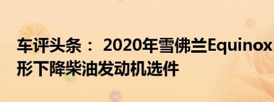 车评头条： 2020年雪佛兰Equinox GMC地形下降柴油发动机选件