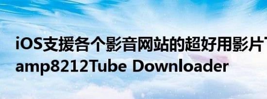 iOS支援各个影音网站的超好用影片下载软体amp8212Tube Downloader