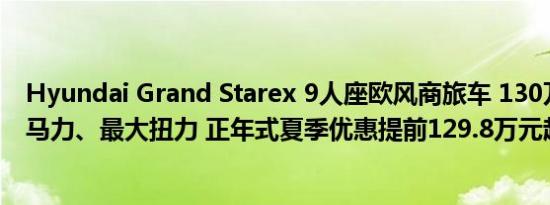 Hyundai Grand Starex 9人座欧风商旅车 130万级距超大马力、最大扭力 正年式夏季优惠提前129.8万元起