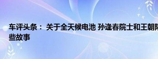 车评头条： 关于全天候电池 孙逢春院士和王朝阳教授的那些故事