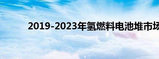 2019-2023年氢燃料电池堆市场