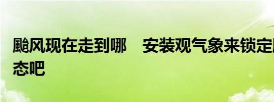 颱风现在走到哪　安装观气象来锁定颱风的动态吧