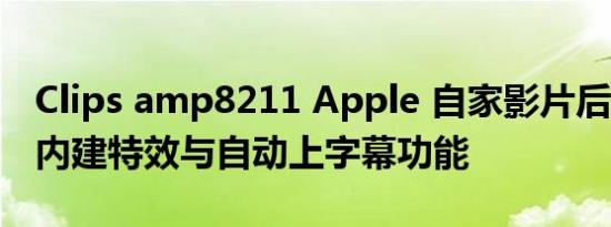 Clips amp8211 Apple 自家影片后製App，内建特效与自动上字幕功能