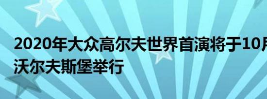 2020年大众高尔夫世界首演将于10月24日在沃尔夫斯堡举行