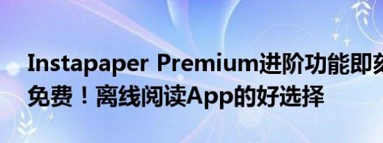 Instapaper Premium进阶功能即刻起通通免费！离线阅读App的好选择