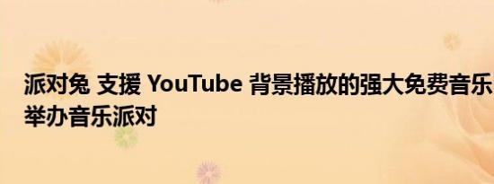 派对兔 支援 YouTube 背景播放的强大免费音乐 App 还能举办音乐派对