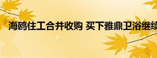 海鸥住工合并收购 买下雅鼎卫浴继续扩张