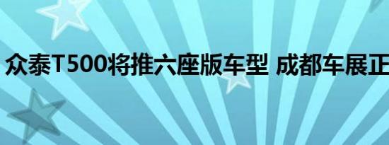 众泰T500将推六座版车型 成都车展正式上市