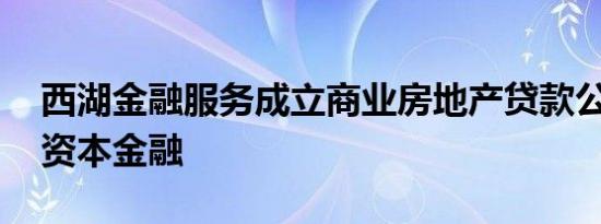 西湖金融服务成立商业房地产贷款公司 西湖资本金融