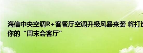 海信中央空调R+客餐厅空调升级风暴来袭 将打造一个专属你的“周末会客厅”