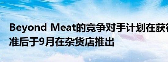 Beyond Meat的竞争对手计划在获得FDA批准后于9月在杂货店推出