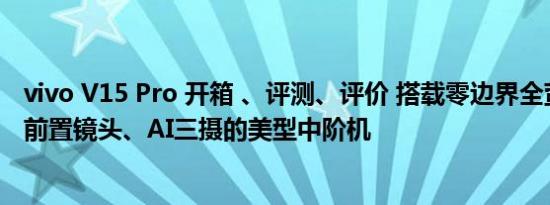 vivo V15 Pro 开箱 、评测、评价 搭载零边界全萤幕、升降前置镜头、AI三摄的美型中阶机