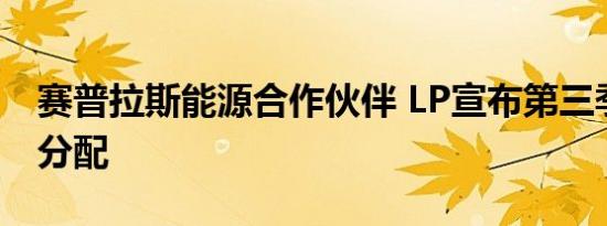 赛普拉斯能源合作伙伴 LP宣布第三季度现金分配