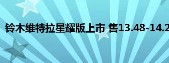 铃木维特拉星耀版上市 售13.48-14.28万元