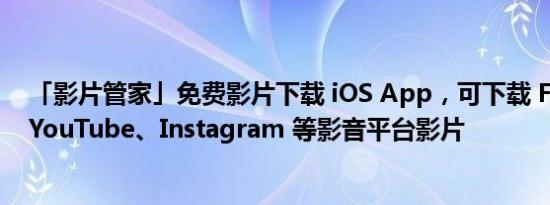 「影片管家」免费影片下载 iOS App，可下载 Facebook、YouTube、Instagram 等影音平台影片