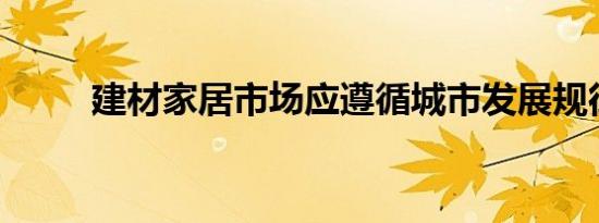 建材家居市场应遵循城市发展规律