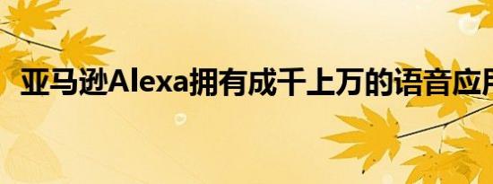 亚马逊Alexa拥有成千上万的语音应用程序