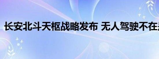 长安北斗天枢战略发布 无人驾驶不在是梦想