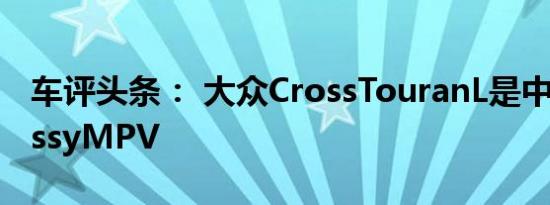 车评头条： 大众CrossTouranL是中国的CrossyMPV