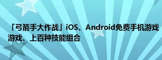 「弓箭手大作战」iOS、Android免费手机游戏！类似生存游戏、上百种技能组合