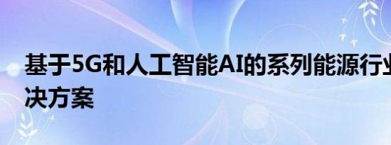 基于5G和人工智能AI的系列能源行业创新解决方案