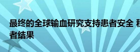 最终的全球输血研究支持患者安全 积极的患者结果