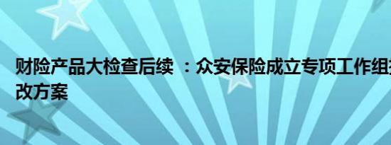 财险产品大检查后续 ：众安保险成立专项工作组推动制定整改方案