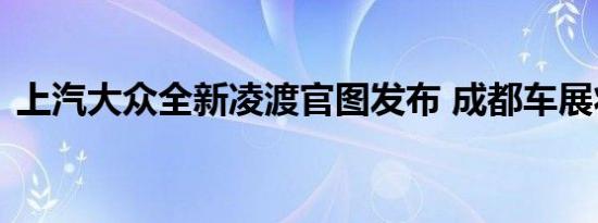 上汽大众全新凌渡官图发布 成都车展将上市