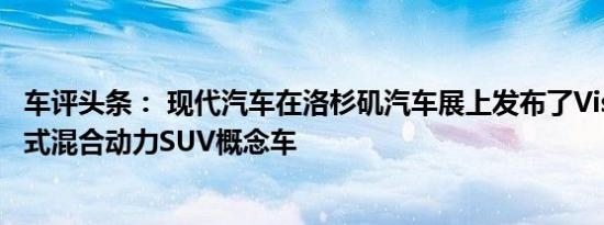 车评头条： 现代汽车在洛杉矶汽车展上发布了Vision T插电式混合动力SUV概念车