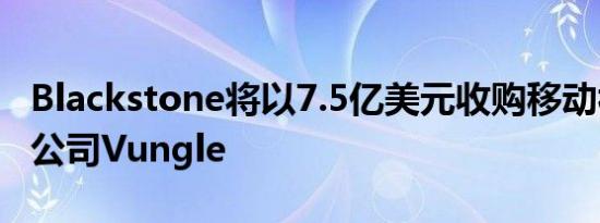 Blackstone将以7.5亿美元收购移动视频广告公司Vungle