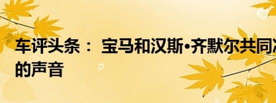 车评头条： 宝马和汉斯·齐默尔共同决定未来的声音