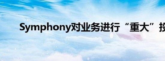 Symphony对业务进行“重大”投资