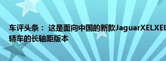 车评头条： 这是面向中国的新款JaguarXELXEL是捷豹XE轿车的长轴距版本