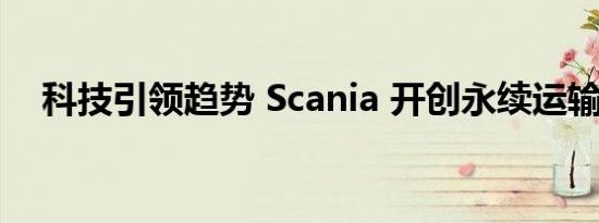 科技引领趋势 Scania 开创永续运输未来