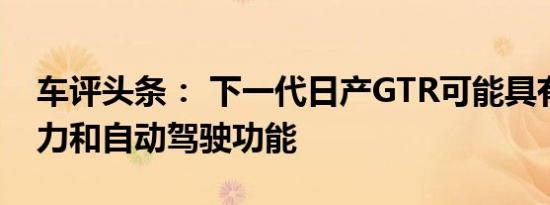 车评头条： 下一代日产GTR可能具有混合动力和自动驾驶功能