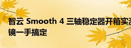 智云 Smooth 4 三轴稳定器开箱实测流畅运镜一手搞定