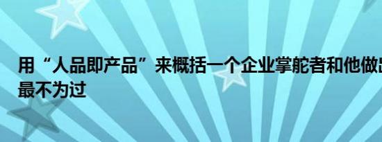 用“人品即产品”来概括一个企业掌舵者和他做出来的产品最不为过