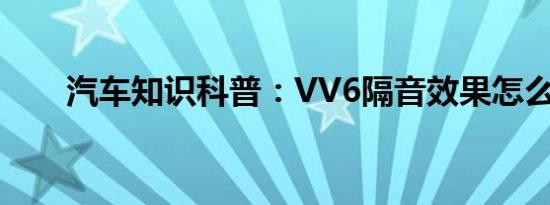 汽车知识科普：VV6隔音效果怎么样