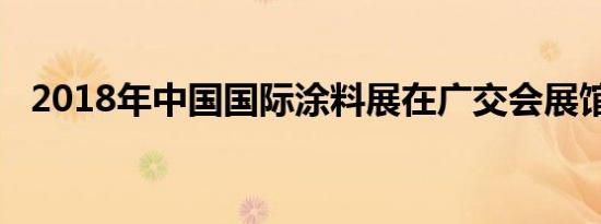 2018年中国国际涂料展在广交会展馆举行