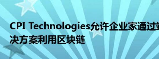 CPI Technologies允许企业家通过端到端解决方案利用区块链