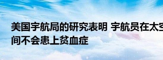 美国宇航局的研究表明 宇航员在太空飞行期间不会患上贫血症