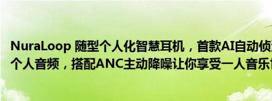 NuraLoop 随型个人化智慧耳机，首款AI自动侦测打造属于个人音频，搭配ANC主动降噪让你享受一人音乐世界