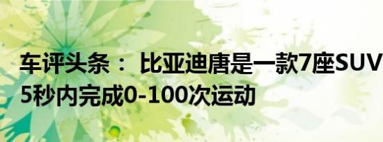 车评头条： 比亚迪唐是一款7座SUV它将在4.5秒内完成0-100次运动