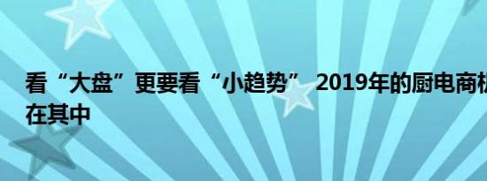 看“大盘”更要看“小趋势” 2019年的厨电商机或许就藏在其中