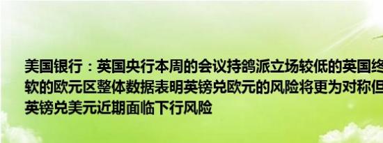 美国银行：英国央行本周的会议持鸽派立场较低的英国终端汇率和较疲软的欧元区整体数据表明英镑兑欧元的风险将更为对称但我们继续认为英镑兑美元近期面临下行风险