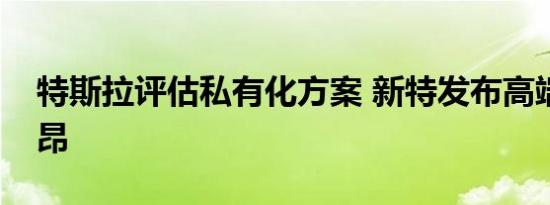 特斯拉评估私有化方案 新特发布高端品牌歌昂