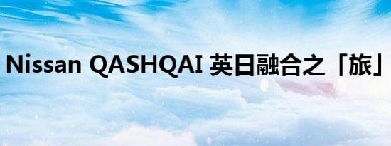 Nissan QASHQAI 英日融合之「旅」二代目