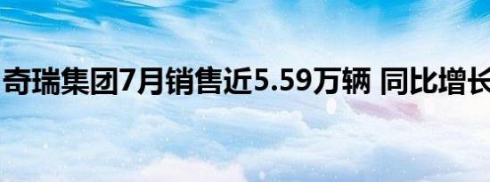 奇瑞集团7月销售近5.59万辆 同比增长26.5%